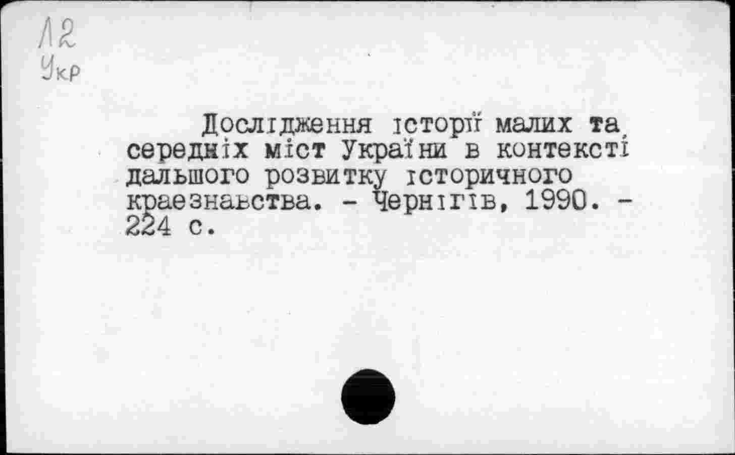 ﻿/12
УкР
Дослідження і с торті малих та, середніх міст України в контексті дальшого розвитку історичного краєзнавства. - Чернігів, 1990. -224 с.